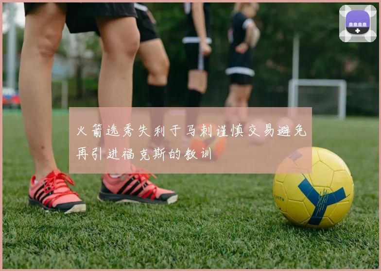 火箭选秀失利于马刺谨慎交易避免再引进福克斯的教训