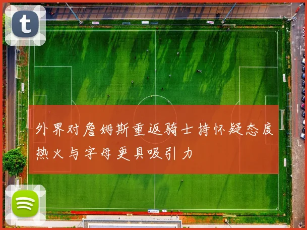 外界对詹姆斯重返骑士持怀疑态度热火与字母更具吸引力
