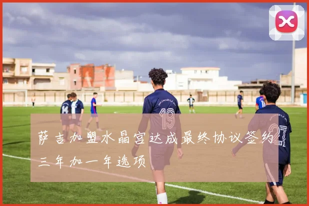 萨吉加盟水晶宫达成最终协议签约三年加一年选项