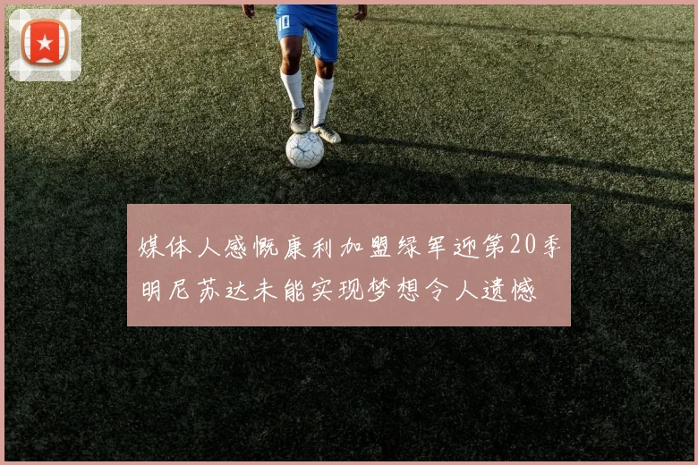 媒体人感慨康利加盟绿军迎第20季明尼苏达未能实现梦想令人遗憾