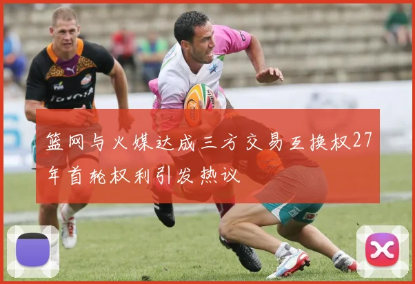 篮网与火媒达成三方交易互换权27年首轮权利引发热议