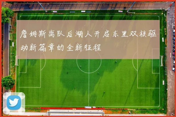 詹姆斯离队后湖人开启东里双核驱动新篇章的全新征程