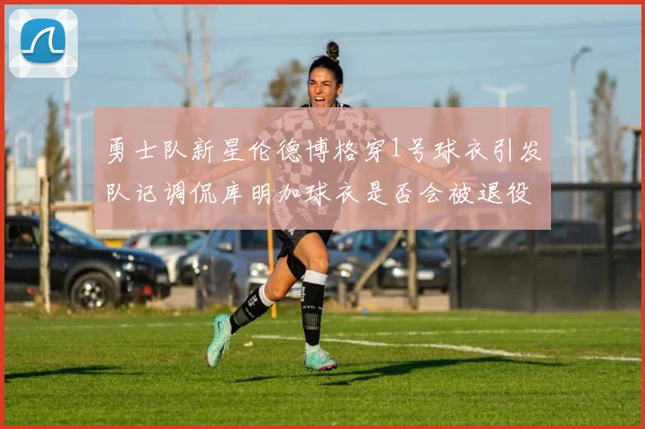 勇士队新星伦德博格穿1号球衣引发队记调侃库明加球衣是否会被退役