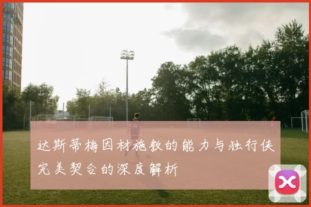 达斯蒂梅因材施教的能力与独行侠完美契合的深度解析