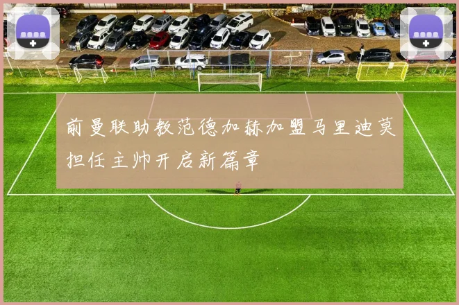 前曼联助教范德加赫加盟马里迪莫担任主帅开启新篇章
