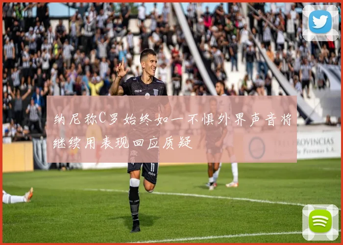 纳尼称C罗始终如一不惧外界声音将继续用表现回应质疑