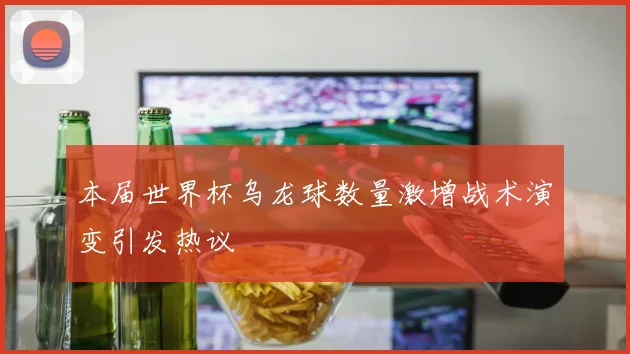 本届世界杯乌龙球数量激增战术演变引发热议