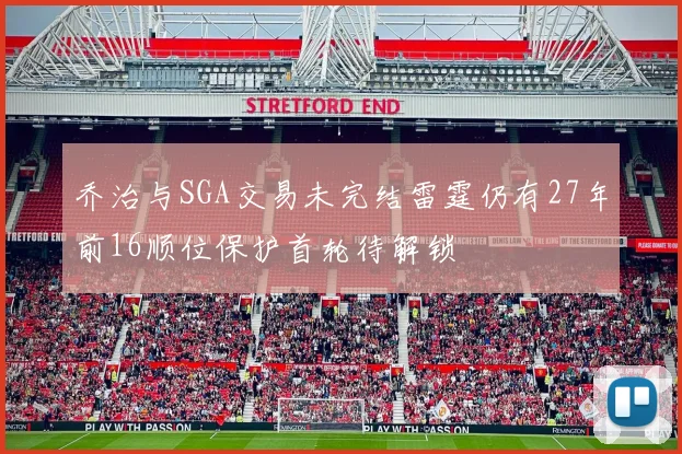 乔治与SGA交易未完结雷霆仍有27年前16顺位保护首轮待解锁