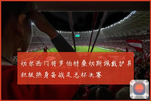 切尔西门将罗伯特桑切斯佩戴护具积极热身备战足总杯决赛