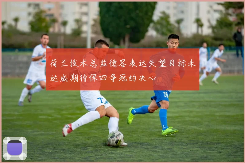 荷兰技术总监德容表达失望目标未达成期待保四争冠的决心