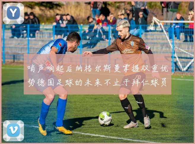 哨声响起后纳格尔斯曼掌握双重优势德国足球的未来不止于拜仁球员